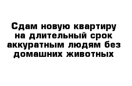 Сдам новую квартиру на длительный срок аккуратным людям без домашних животных